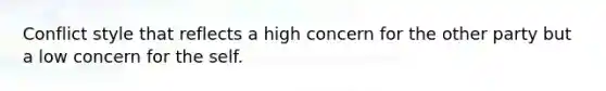 Conflict style that reflects a high concern for the other party but a low concern for the self.