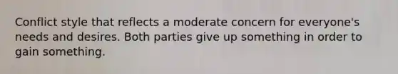 Conflict style that reflects a moderate concern for everyone's needs and desires. Both parties give up something in order to gain something.