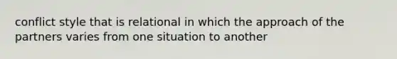 conflict style that is relational in which the approach of the partners varies from one situation to another