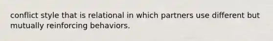 conflict style that is relational in which partners use different but mutually reinforcing behaviors.