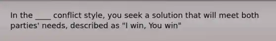 In the ____ conflict style, you seek a solution that will meet both parties' needs, described as "I win, You win"