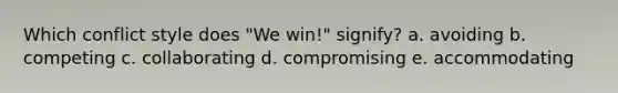 Which conflict style does "We win!" signify? a. avoiding b. competing c. collaborating d. compromising e. accommodating