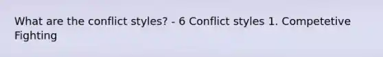 What are the conflict styles? - 6 Conflict styles 1. Competetive Fighting