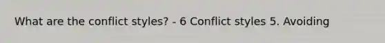 What are the conflict styles? - 6 Conflict styles 5. Avoiding