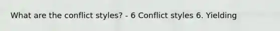 What are the conflict styles? - 6 Conflict styles 6. Yielding