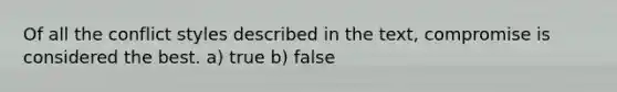 Of all the conflict styles described in the text, compromise is considered the best. a) true b) false