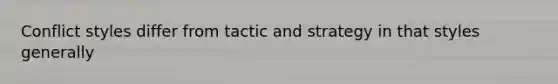 Conflict styles differ from tactic and strategy in that styles generally