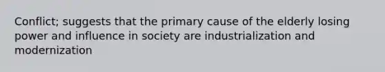 Conflict; suggests that the primary cause of the elderly losing power and influence in society are industrialization and modernization