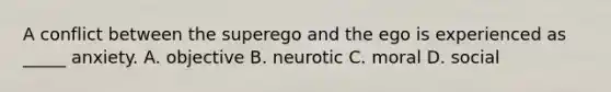 A conflict between the superego and the ego is experienced as _____ anxiety. A. objective B. neurotic C. moral D. social