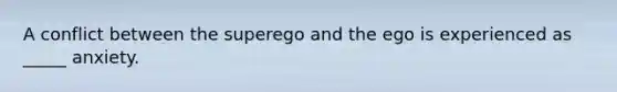 A conflict between the superego and the ego is experienced as _____ anxiety.