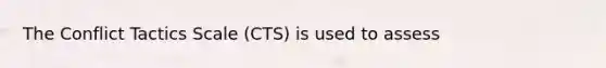 The Conflict Tactics Scale (CTS) is used to assess