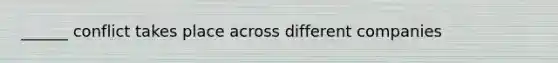 ______ conflict takes place across different companies