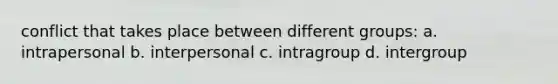 conflict that takes place between different groups: a. intrapersonal b. interpersonal c. intragroup d. intergroup