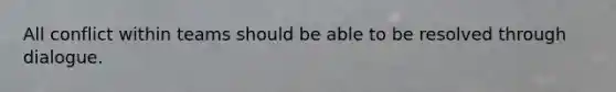 All conflict within teams should be able to be resolved through dialogue.