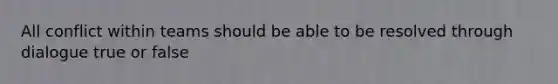 All conflict within teams should be able to be resolved through dialogue true or false