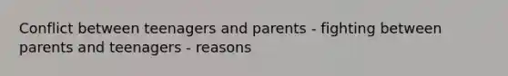 Conflict between teenagers and parents - fighting between parents and teenagers - reasons