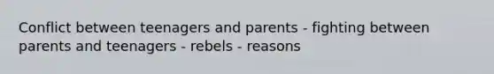 Conflict between teenagers and parents - fighting between parents and teenagers - rebels - reasons