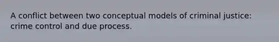 A conflict between two conceptual models of criminal justice: crime control and due process.