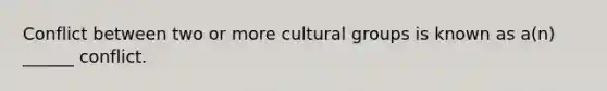 Conflict between two or more cultural groups is known as a(n) ______ conflict.