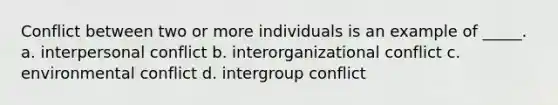 Conflict between two or more individuals is an example of _____. a. interpersonal conflict b. interorganizational conflict c. environmental conflict d. intergroup conflict