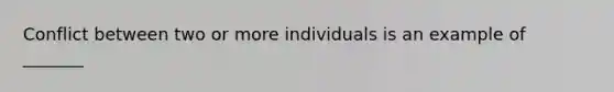 Conflict between two or more individuals is an example of _______