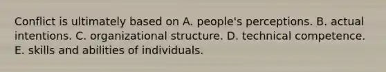 Conflict is ultimately based on A. people's perceptions. B. actual intentions. C. organizational structure. D. technical competence. E. skills and abilities of individuals.