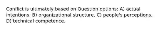 Conflict is ultimately based on Question options: A) actual intentions. B) organizational structure. C) people's perceptions. D) technical competence.