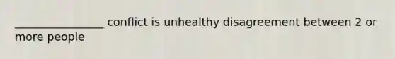 ________________ conflict is unhealthy disagreement between 2 or more people