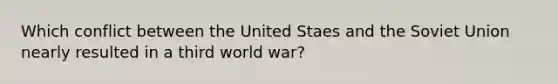 Which conflict between the United Staes and the <a href='https://www.questionai.com/knowledge/kmhoGLx3kx-soviet-union' class='anchor-knowledge'>soviet union</a> nearly resulted in a third world war?