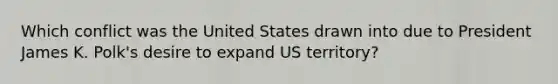 Which conflict was the United States drawn into due to President James K. Polk's desire to expand US territory?