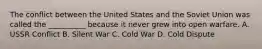 The conflict between the United States and the Soviet Union was called the __________ because it never grew into open warfare. A. USSR Conflict B. Silent War C. Cold War D. Cold Dispute