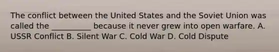 The conflict between the United States and the Soviet Union was called the __________ because it never grew into open warfare. A. USSR Conflict B. Silent War C. Cold War D. Cold Dispute