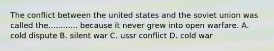 The conflict between the united states and the soviet union was called the............ because it never grew into open warfare. A. cold dispute B. silent war C. ussr conflict D. cold war