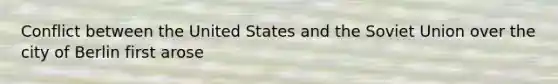 Conflict between the United States and the Soviet Union over the city of Berlin first arose