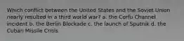 Which conflict between the United States and the Soviet Union nearly resulted in a third world war? a. the Corfu Channel incident b. the Berlin Blockade c. the launch of Sputnik d. the Cuban Missile Crisis