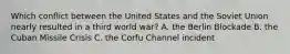 Which conflict between the United States and the Soviet Union nearly resulted in a third world war? A. the Berlin Blockade B. the Cuban Missile Crisis C. the Corfu Channel incident