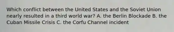 Which conflict between the United States and the Soviet Union nearly resulted in a third world war? A. the Berlin Blockade B. the Cuban Missile Crisis C. the Corfu Channel incident