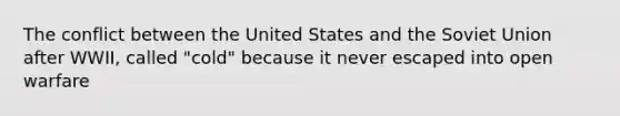 The conflict between the United States and the Soviet Union after WWII, called "cold" because it never escaped into open warfare