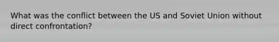 What was the conflict between the US and Soviet Union without direct confrontation?