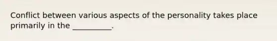 Conflict between various aspects of the personality takes place primarily in the __________.