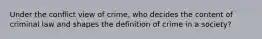 Under the conflict view of crime, who decides the content of criminal law and shapes the definition of crime in a society?