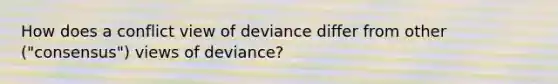 How does a conflict view of deviance differ from other ("consensus") views of deviance?