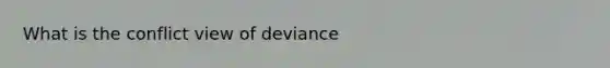 What is the conflict view of deviance