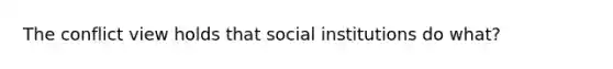 The conflict view holds that social institutions do what?