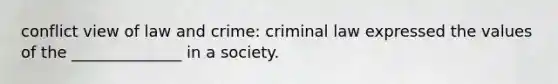 conflict view of law and crime: criminal law expressed the values of the ______________ in a society.