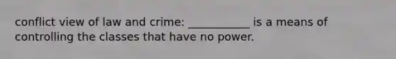 conflict view of law and crime: ___________ is a means of controlling the classes that have no power.