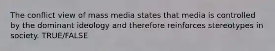 The conflict view of mass media states that media is controlled by the dominant ideology and therefore reinforces stereotypes in society. TRUE/FALSE