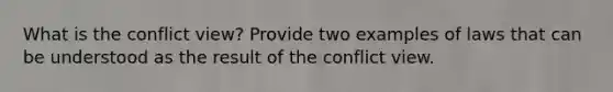 What is the conflict view? Provide two examples of laws that can be understood as the result of the conflict view.