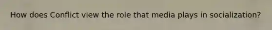 How does Conflict view the role that media plays in socialization?
