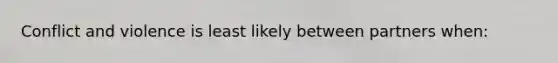 Conflict and violence is least likely between partners when: